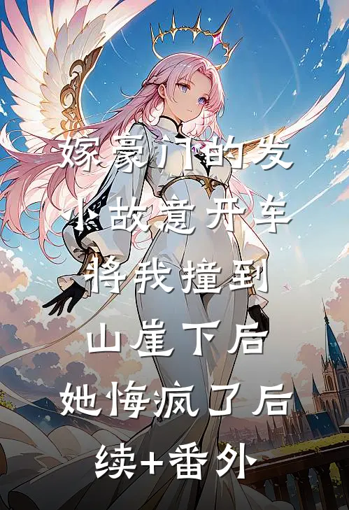 嫁豪门的发小故意开车将我撞到山崖下后，她悔疯了后续+番外