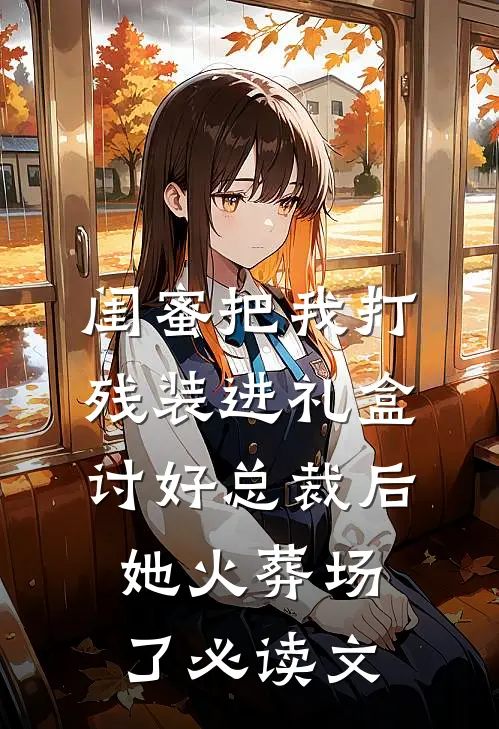 闺蜜把我打残装进礼盒讨好总裁后，她火葬场了必读文