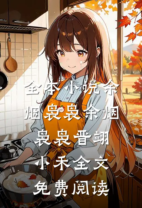 全本小说余烟袅袅余烟袅袅晋翊小禾全文免费阅读