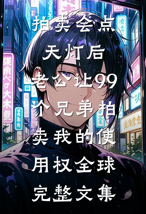 拍卖会点天灯后，老公让99个兄弟拍卖我的使用权全球完整文集