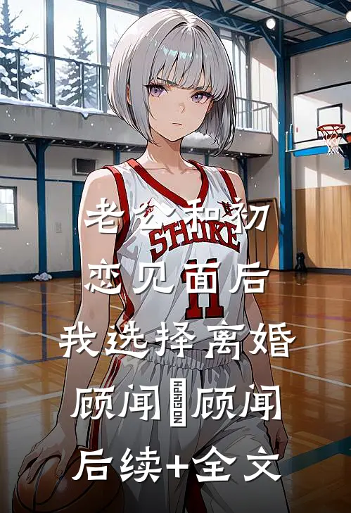 老公和初恋见面后，我选择离婚顾闻璟顾闻后续+全文