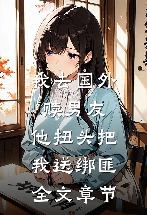 我去国外赎男友，他扭头把我送绑匪全文章节