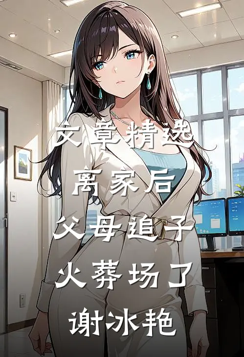 文章精选离家后，父母追子火葬场了(谢冰艳)