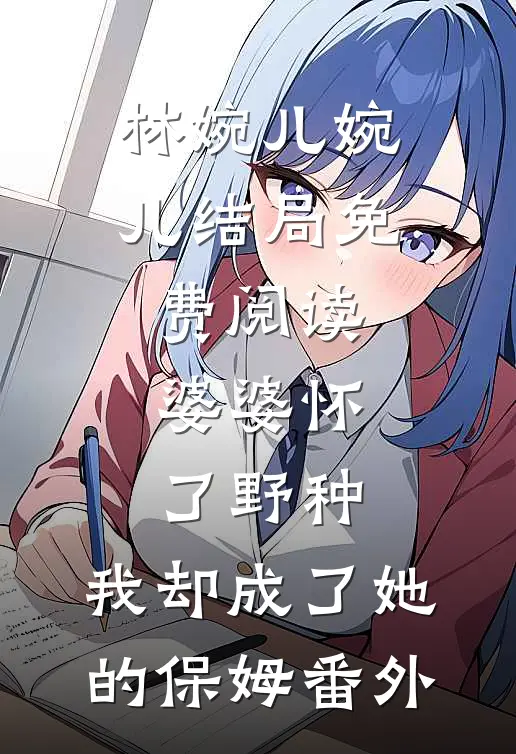 林婉儿婉儿结局免费阅读婆婆怀了野种，我却成了她的保姆番外