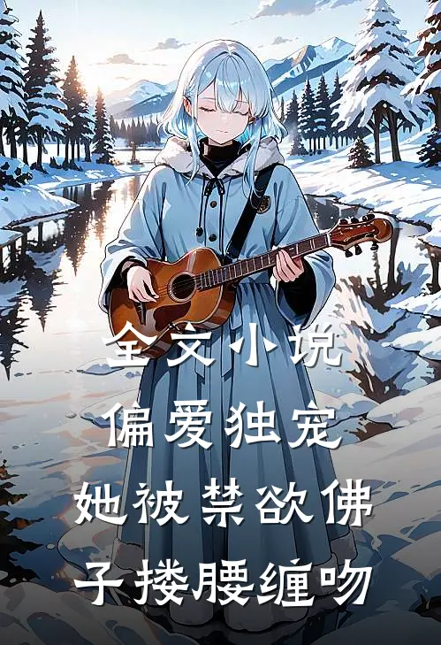 全文小说偏爱独宠：她被禁欲佛子搂腰缠吻