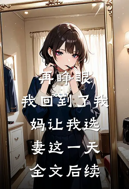 再睁眼，我回到了我妈让我选妻这一天全文后续