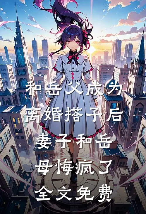 和岳父成为离婚搭子后，妻子和岳母悔疯了全文免费