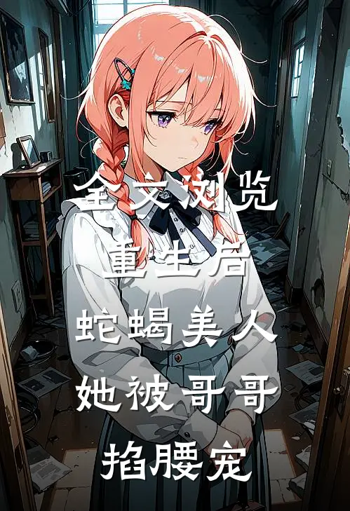 全文浏览重生后，蛇蝎美人她被哥哥掐腰宠