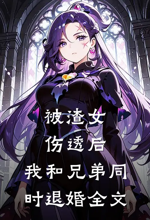 被渣女伤透后，我和兄弟同时退婚全文
