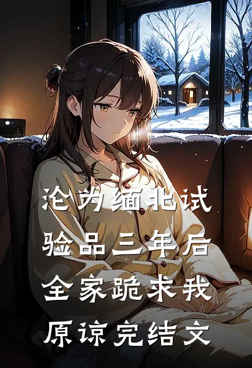 沦为缅北试验品三年后，全家跪求我原谅完结文