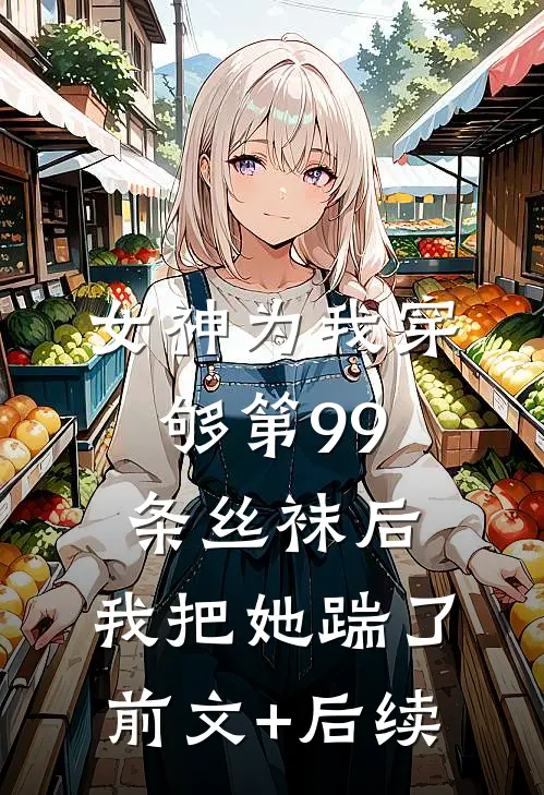 女神为我穿够第99条丝袜后，我把她踹了前文+后续