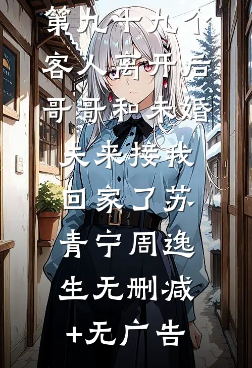 第九十九个客人离开后，哥哥和未婚夫来接我回家了苏青宁周逸生无删减+无广告