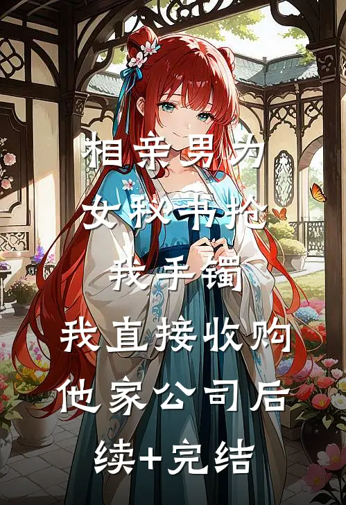 相亲男为女秘书抢我手镯，我直接收购他家公司后续+完结