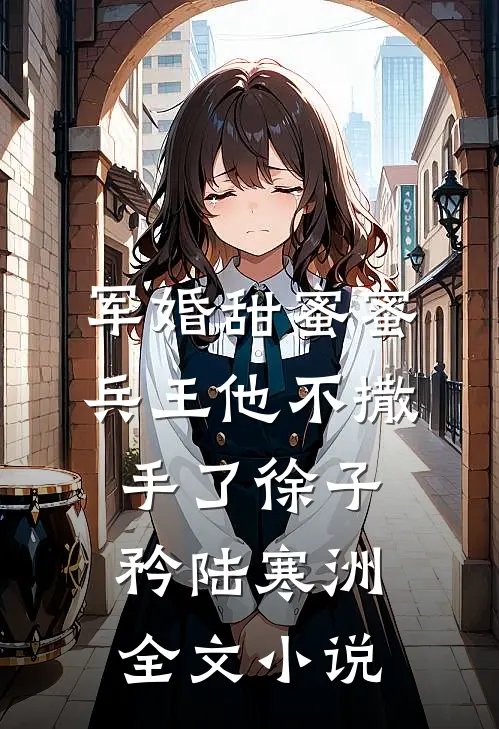 军婚甜蜜蜜,兵王他不撒手了徐子矜陆寒洲全文小说