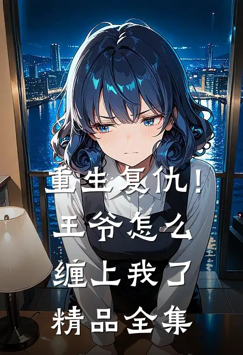 重生复仇!王爷怎么缠上我了精品全集免费阅读