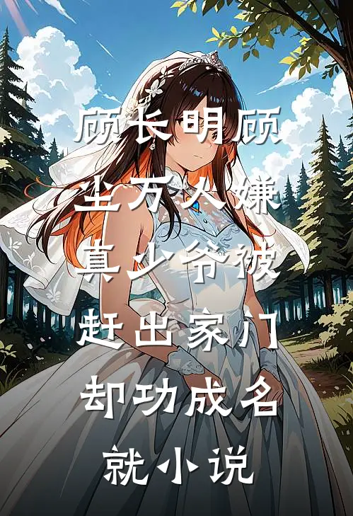 顾长明顾尘万人嫌真少爷被赶出家门，却功成名就小说