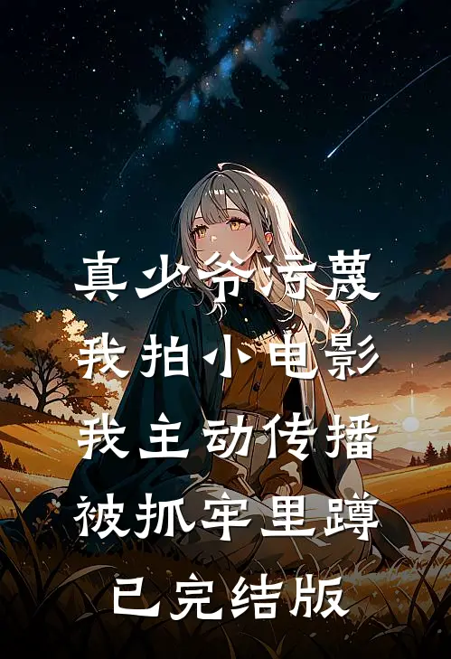 真少爷污蔑我拍小电影，我主动传播被抓牢里蹲已完结版