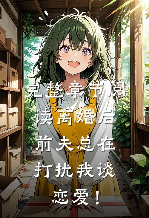 完整章节阅读离婚后，前夫总在打扰我谈恋爱！