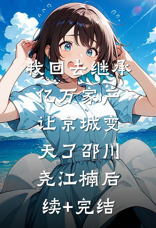 我回去继承亿万家产，让京城变天了邵川尧江楠后续+完结