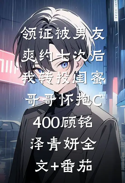 领证被男友爽约七次后，我转投闺蜜哥哥怀抱C400顾铭泽青妍全文+番茄