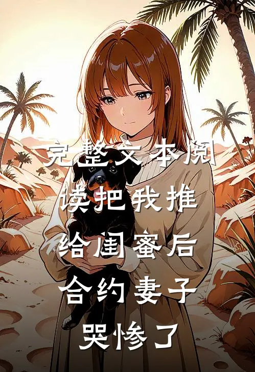 完整文本阅读把我推给闺蜜后，合约妻子哭惨了