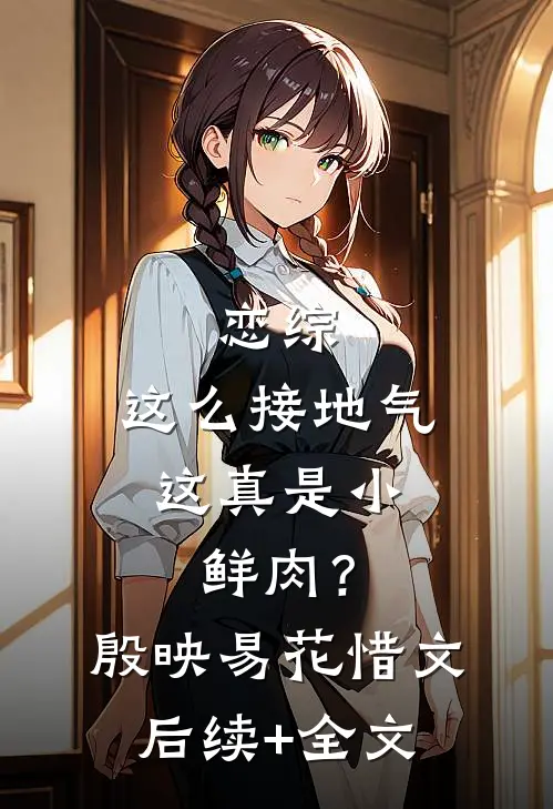 恋综：这么接地气，这真是小鲜肉？殷映易花惜文后续+全文