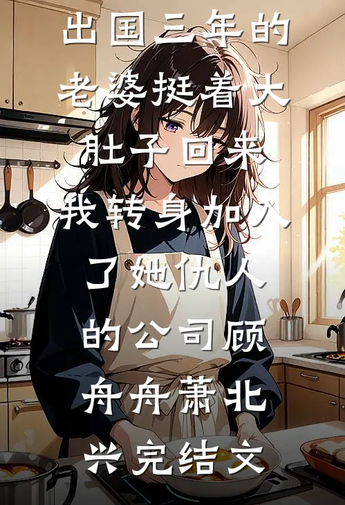 出国三年的老婆挺着大肚子回来，我转身加入了她仇人的公司顾舟舟萧北兴完结文