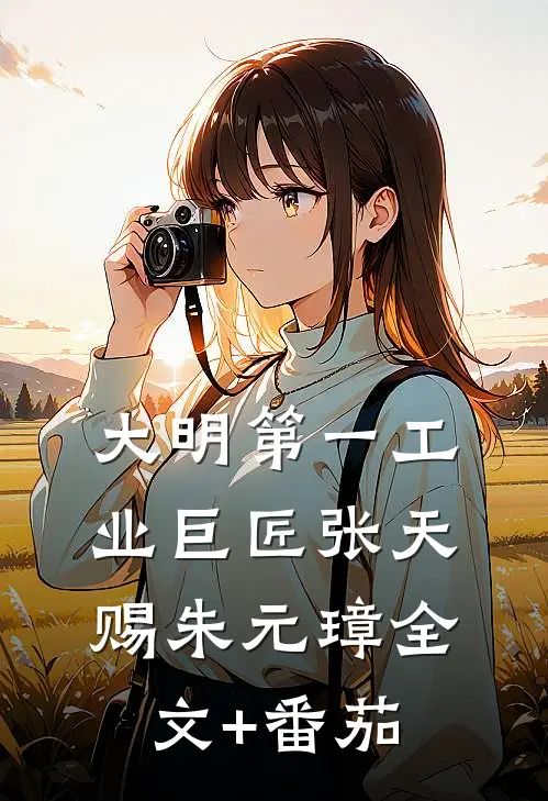 大明第一工业巨匠张天赐朱元璋全文+番茄