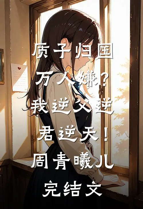 质子归国万人嫌？我逆父逆君逆天！周青曦儿完结文