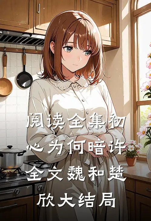 阅读全集初心为何暗许全文魏和楚欣大结局