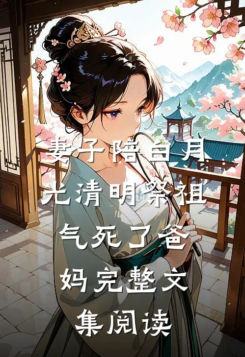 妻子陪白月光清明祭祖，气死了爸妈完整文集阅读