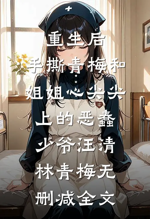 重生后，手撕青梅和姐姐心尖尖上的恶蠢少爷汪清林青梅无删减全文