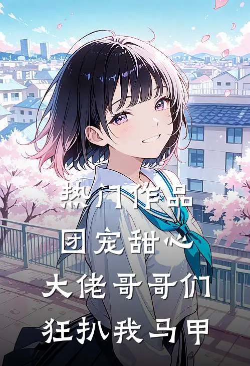 热门作品团宠甜心，大佬哥哥们狂扒我马甲