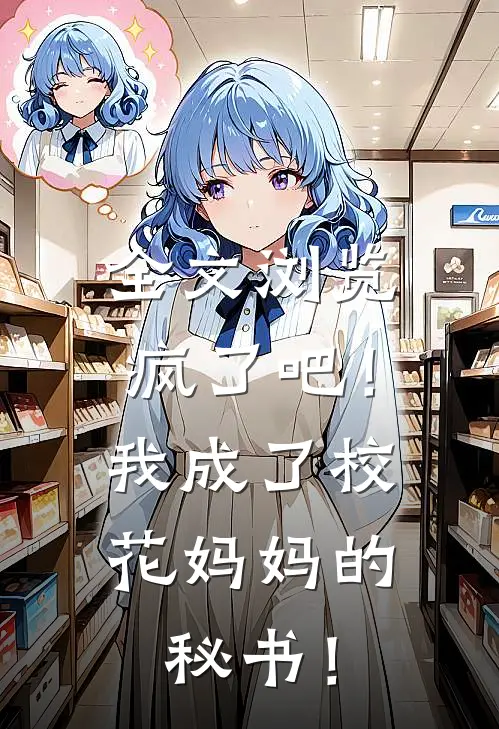 全文浏览疯了吧！我成了校花妈妈的秘书！