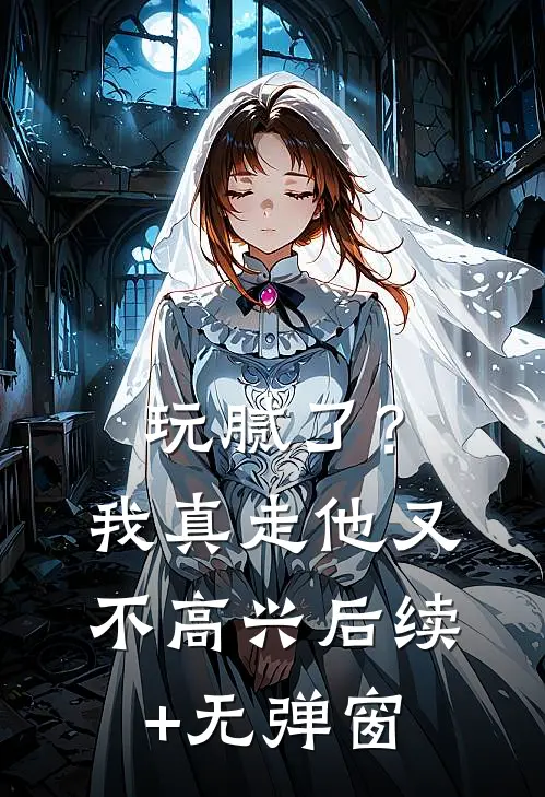 玩腻了？我真走他又不高兴后续+无弹窗