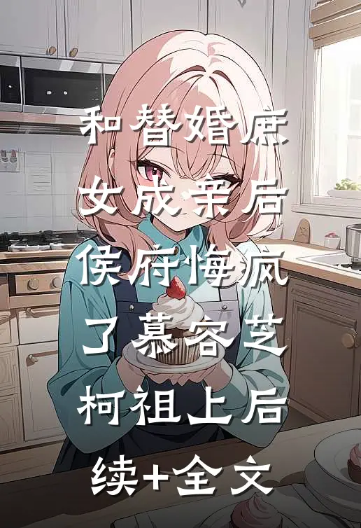 和替婚庶女成亲后，侯府悔疯了慕容芝柯祖上后续+全文