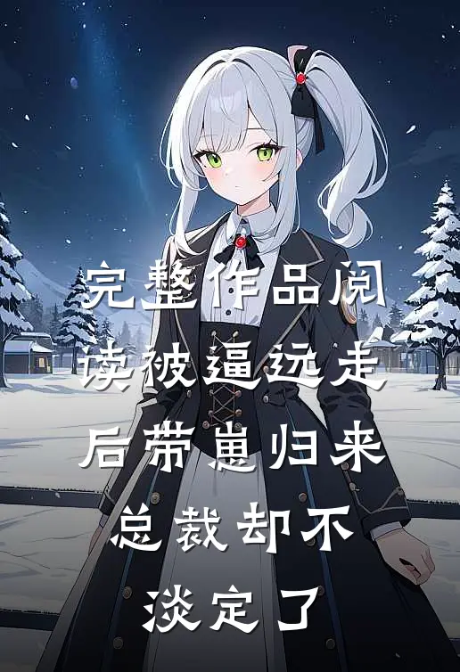 完整作品阅读被逼远走后带崽归来，总裁却不淡定了