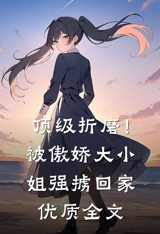 顶级折磨！被傲娇大小姐强掳回家优质全文
