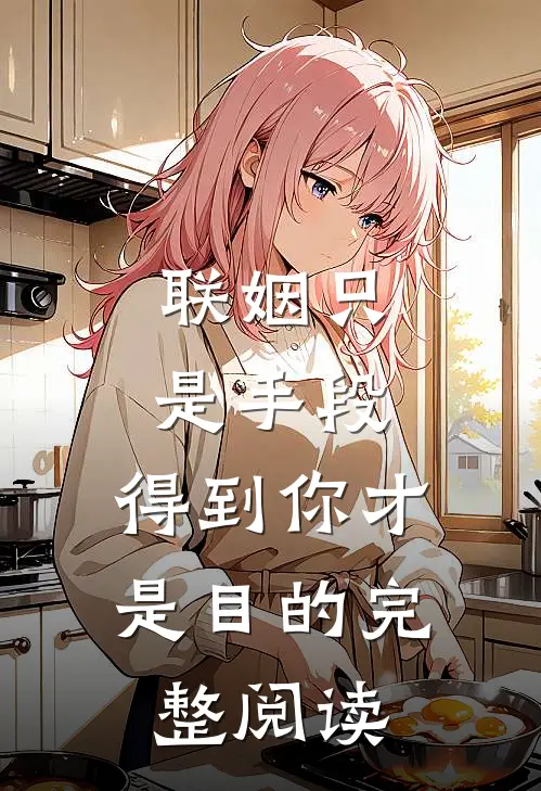 联姻只是手段，得到你才是目的完整阅读