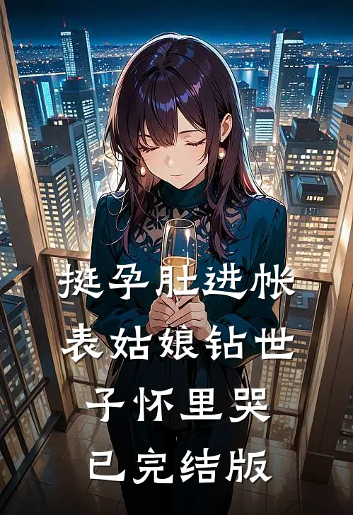 挺孕肚进帐，表姑娘钻世子怀里哭已完结版