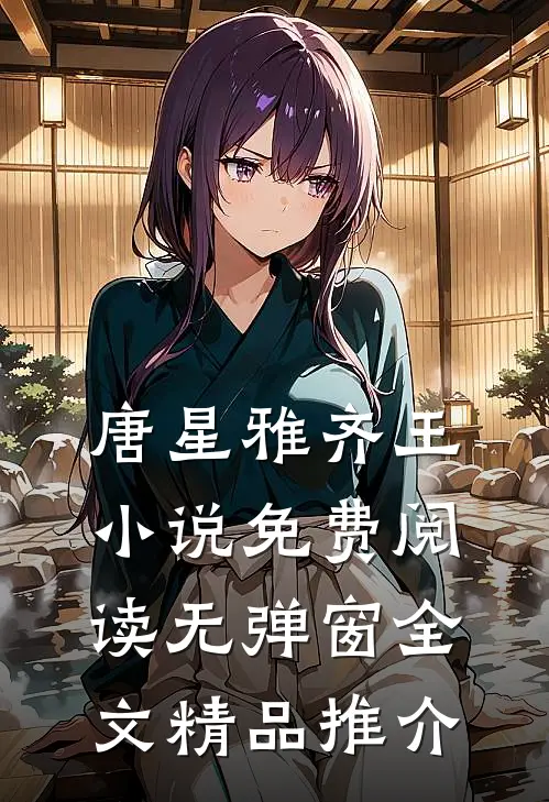 唐星雅齐王小说免费阅读无弹窗全文精品推介