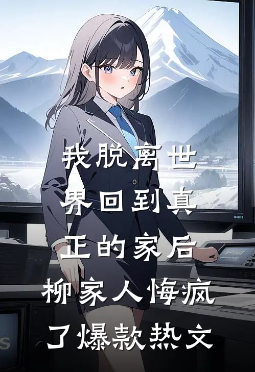 我脱离世界回到真正的家后，柳家人悔疯了爆款热文