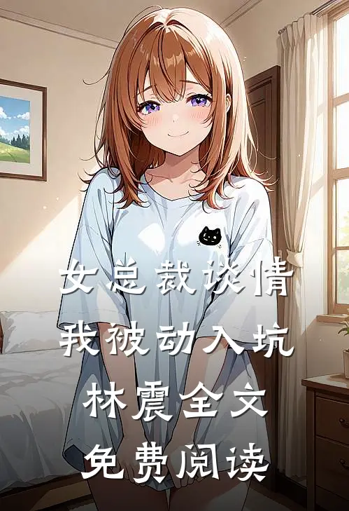 女总裁谈情，我被动入坑林震全文免费阅读