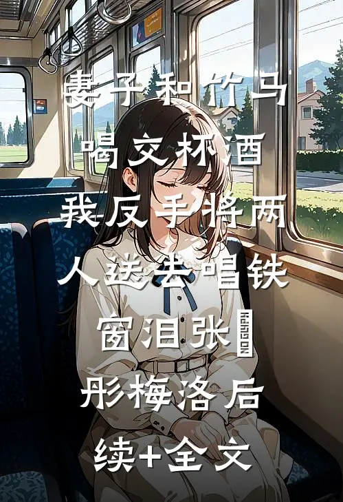 妻子和竹马喝交杯酒，我反手将两人送去唱铁窗泪张玥彤梅洛后续+全文