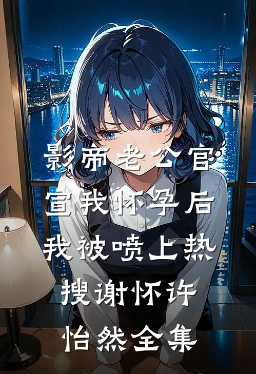 影帝老公官宣我怀孕后，我被喷上热搜谢怀许怡然全集