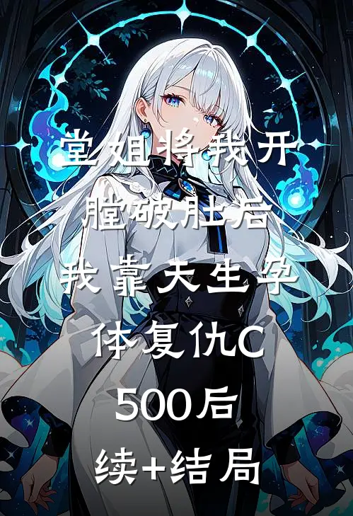 堂姐将我开膛破肚后，我靠天生孕体复仇C500后续+结局