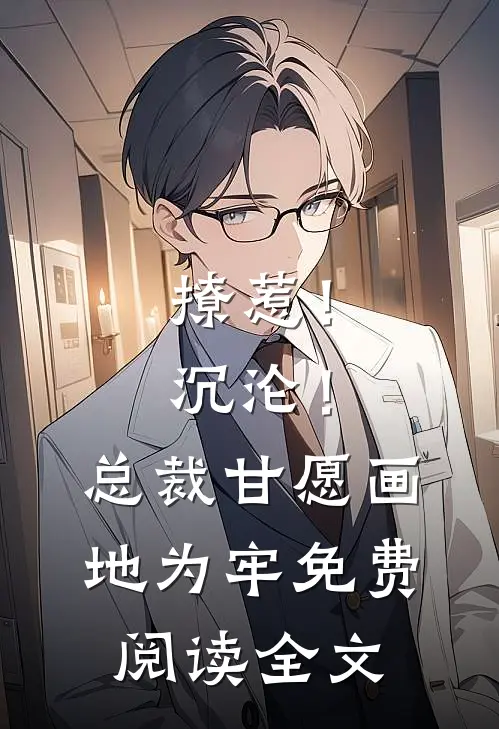 撩惹！沉沦！总裁甘愿画地为牢免费阅读全文