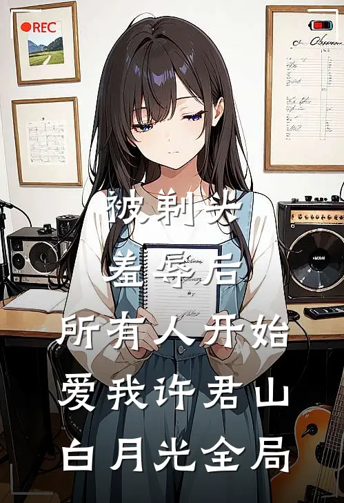 被剃头羞辱后，所有人开始爱我许君山白月光全局
