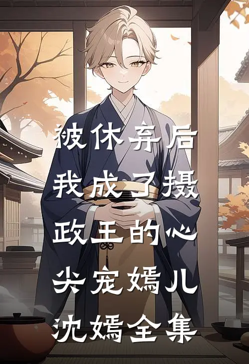 被休弃后，我成了摄政王的心尖宠嫣儿沈嫣 全集