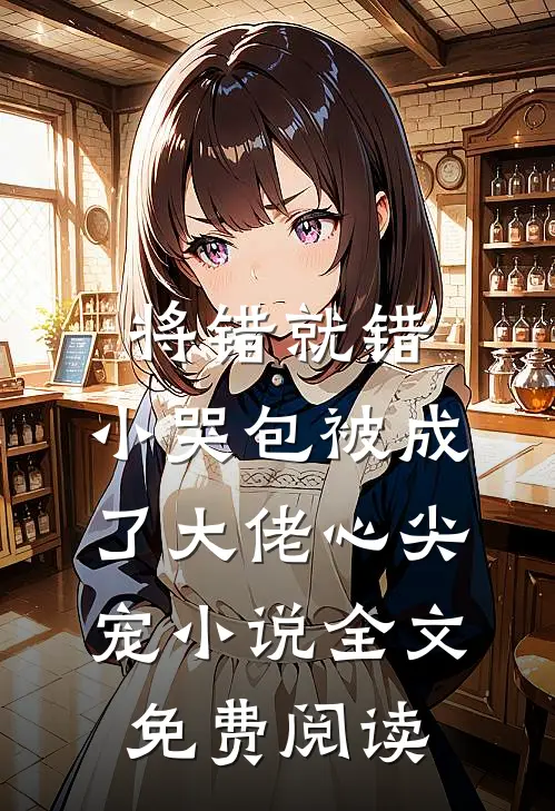 将错就错：小哭包被成了大佬心尖宠小说全文免费阅读